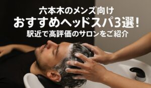 六本木のメンズ向けおすすめヘッドスパ3選！駅近で高評価のサロンをご紹介