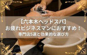 【六本木ヘッドスパ】お疲れビジネスマンにおすすめ！ヘッドスパ専門店5選と選び方