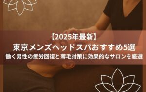 【2025年最新版！】東京メンズヘッドスパおすすめ5選！働く男性の疲労回復と薄毛対策に効果的なサロンを紹介