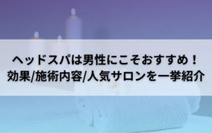 ヘッドスパは男性にこそおすすめ！効果/施術内容/人気サロンを一挙紹介