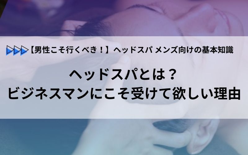ヘッドスパとは？ビジネスマンにこそ受けて欲しい理由