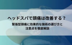ヘッドスパで頭痛は改善する？緊張型頭痛に効果的な施術の選び方と注意点を徹底解説